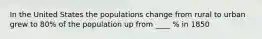 In the United States the populations change from rural to urban grew to 80% of the population up from ____ % in 1850