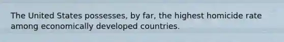 The United States possesses, by far, the highest homicide rate among economically developed countries.