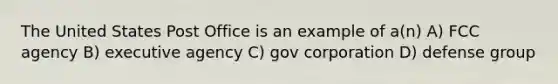 The United States Post Office is an example of a(n) A) FCC agency B) executive agency C) gov corporation D) defense group