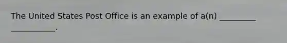 The United States Post Office is an example of a(n) _________ ___________.