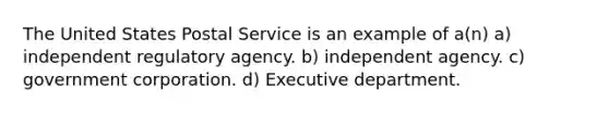 The United States Postal Service is an example of a(n) a) independent regulatory agency. b) independent agency. c) government corporation. d) Executive department.