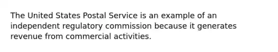 The United States Postal Service is an example of an independent regulatory commission because it generates revenue from commercial activities.