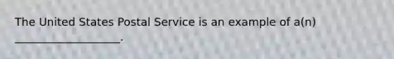 The United States Postal Service is an example of a(n) ___________________.