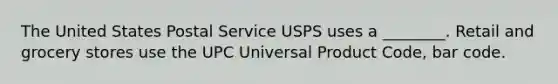 The United States Postal Service USPS uses a ________. Retail and grocery stores use the UPC Universal Product Code, bar code.