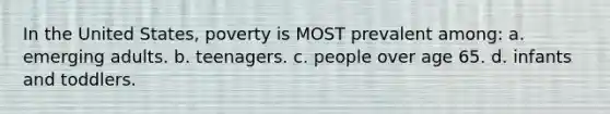 In the United States, poverty is MOST prevalent among: a. emerging adults. b. teenagers. c. people over age 65. d. infants and toddlers.