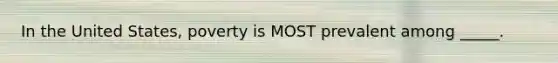 In the United States, poverty is MOST prevalent among _____.