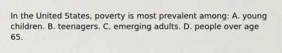 In the United States, poverty is most prevalent among: A. young children. B. teenagers. C. emerging adults. D. people over age 65.