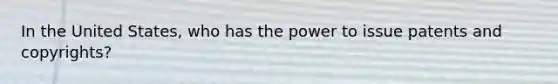 In the United States, who has the power to issue patents and copyrights?