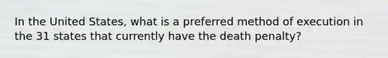 In the United States, what is a preferred method of execution in the 31 states that currently have the death penalty?