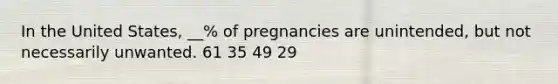 In the United States, __% of pregnancies are unintended, but not necessarily unwanted. 61 35 49 29