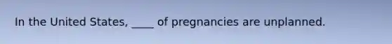 ​In the United States, ____ of pregnancies are unplanned.