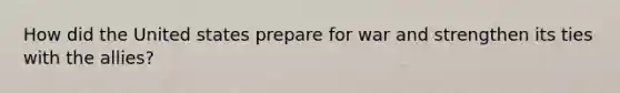 How did the United states prepare for war and strengthen its ties with the allies?