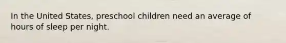 In the United States, preschool children need an average of hours of sleep per night.