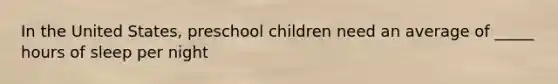 In the United States, preschool children need an average of _____ hours of sleep per night