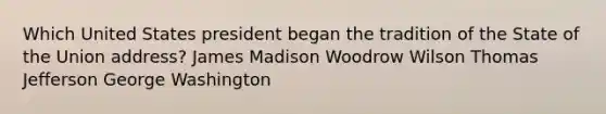 Which United States president began the tradition of the State of the Union address? James Madison Woodrow Wilson Thomas Jefferson George Washington