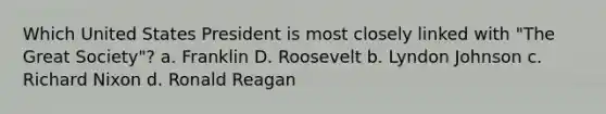 Which United States President is most closely linked with "The Great Society"? a. Franklin D. Roosevelt b. Lyndon Johnson c. Richard Nixon d. Ronald Reagan