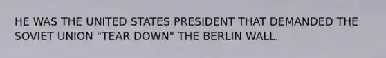 HE WAS THE UNITED STATES PRESIDENT THAT DEMANDED THE SOVIET UNION "TEAR DOWN" THE BERLIN WALL.