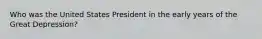 Who was the United States President in the early years of the Great Depression?