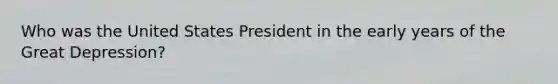 Who was the United States President in the early years of the <a href='https://www.questionai.com/knowledge/k5xSuWRAxy-great-depression' class='anchor-knowledge'>great depression</a>?