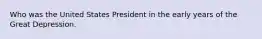 Who was the United States President in the early years of the Great Depression.