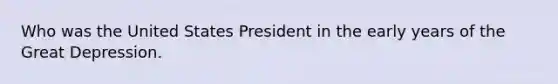 Who was the United States President in the early years of the Great Depression.