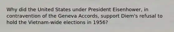 Why did the United States under <a href='https://www.questionai.com/knowledge/kGyt1derDJ-president-eisenhower' class='anchor-knowledge'>president eisenhower</a>, in contravention of the Geneva Accords, support Diem's refusal to hold the Vietnam-wide elections in 1956?