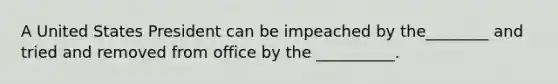 A United States President can be impeached by the________ and tried and removed from office by the __________.