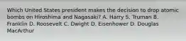 Which United States president makes the decision to drop atomic bombs on Hiroshima and Nagasaki? A. Harry S. Truman B. Franklin D. Roosevelt C. Dwight D. Eisenhower D. Douglas MacArthur