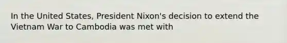 In the United States, President Nixon's decision to extend the Vietnam War to Cambodia was met with