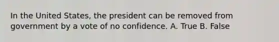 In the United States, the president can be removed from government by a vote of no confidence. A. True B. False