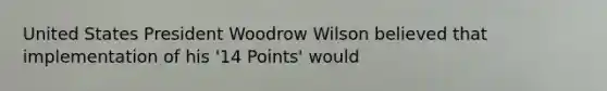 United States President Woodrow Wilson believed that implementation of his '14 Points' would