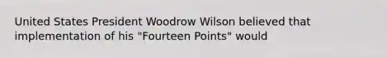 United States President Woodrow Wilson believed that implementation of his "Fourteen Points" would