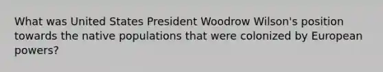 What was United States President Woodrow Wilson's position towards the native populations that were colonized by European powers?