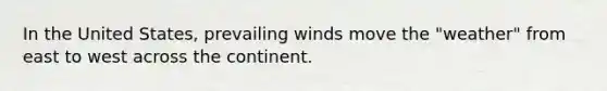 In the United States, prevailing winds move the "weather" from east to west across the continent.