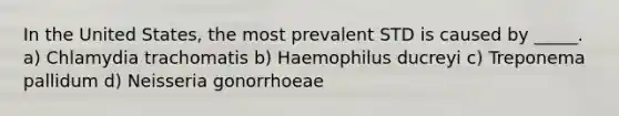 In the United States, the most prevalent STD is caused by _____. a) Chlamydia trachomatis b) Haemophilus ducreyi c) Treponema pallidum d) Neisseria gonorrhoeae