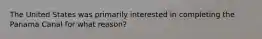 The United States was primarily interested in completing the Panama Canal for what reason?
