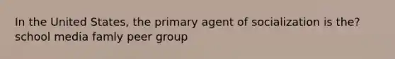 In the United States, the primary agent of socialization is the? school media famly peer group