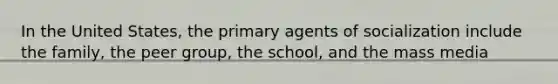 In the United States, the primary agents of socialization include the family, the peer group, the school, and the mass media