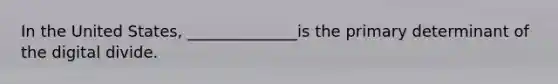 In the United States, ______________is the primary determinant of the digital divide.