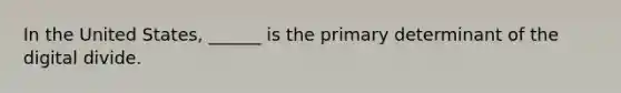 In the United States, ______ is the primary determinant of the digital divide.