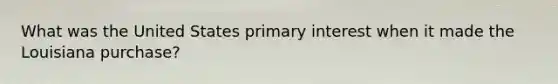 What was the United States primary interest when it made the Louisiana purchase?