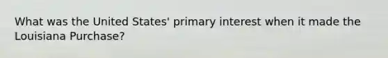 What was the United States' primary interest when it made the Louisiana Purchase?