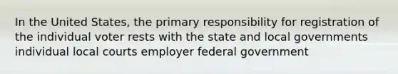 In the United States, the primary responsibility for registration of the individual voter rests with the state and local governments individual local courts employer federal government