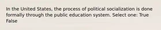 In the United States, the process of political socialization is done formally through the public education system. Select one: True False