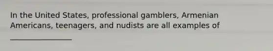 In the United States, professional gamblers, Armenian Americans, teenagers, and nudists are all examples of ________________