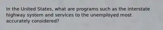 In the United States, what are programs such as the interstate highway system and services to the unemployed most accurately considered?