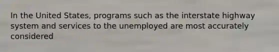 In the United States, programs such as the interstate highway system and services to the unemployed are most accurately considered