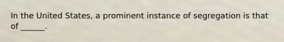 In the United States, a prominent instance of segregation is that of ______.