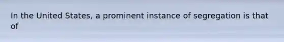 In the United States, a prominent instance of segregation is that of