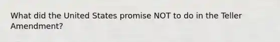 What did the United States promise NOT to do in the Teller Amendment?